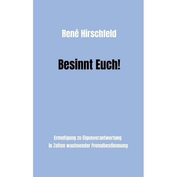 Besinnt Euch!: Ermutigung zur Eigenverantwortung in Zeiten wachsender Fremdbestimmung. Ein Plädoyer für Vernunft, Tugend und Menschlichkeit als Bausteine einer besseren Gesellschaft und eigenen Glücks