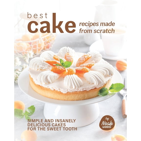 Best Cake Recipes Made from Scratch : Simple and Insanely Delicious Cakes for The Sweet Tooth (Paperback)