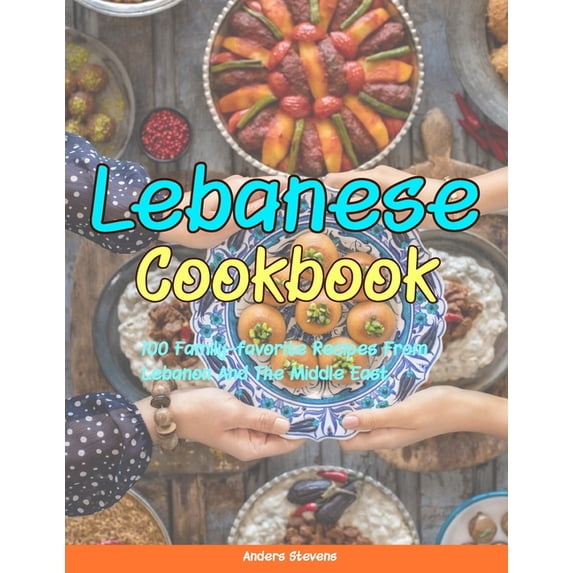 Best Cookbook from the World Lebanese Cookbook: 100 Family-Favorite Recipes From Lebanon And The Middle East., Book 13, (Paperback)