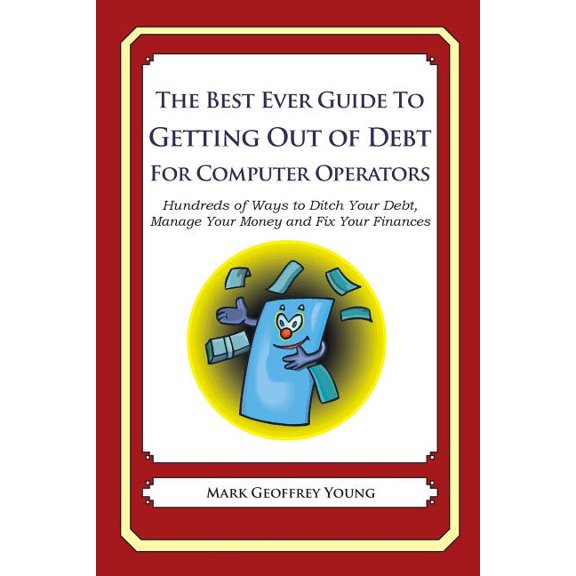 The Best Ever Guide to Getting Out of Debt for Computer Operators : Hundreds of Ways to Ditch Your Debt, Manage Your Money and Fix Your Finances (Paperback)