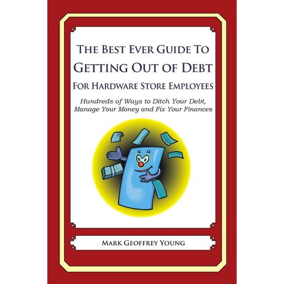The Best Ever Guide to Getting Out of Debt for Hardware Store Employees : Hundreds of Ways to Ditch Your Debt, Manage Your Money and Fix Your Finances (Paperback)