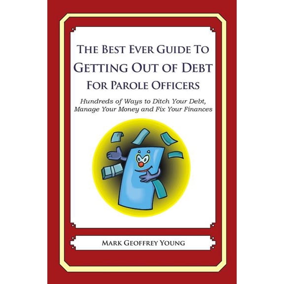 The Best Ever Guide to Getting Out of Debt for Parole Officers: Hundreds of Ways to Ditch Your Debt, Manage Your Money and Fix Your Finances Paperback 1492385263 9781492385264 Mark Geoffrey Young