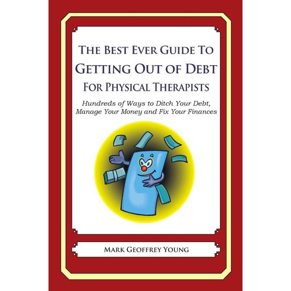 The Best Ever Guide to Getting Out of Debt for Physical Therapists : Hundreds of Ways to Ditch Your Debt, Manage Your Money and Fix Your Finances (Paperback)