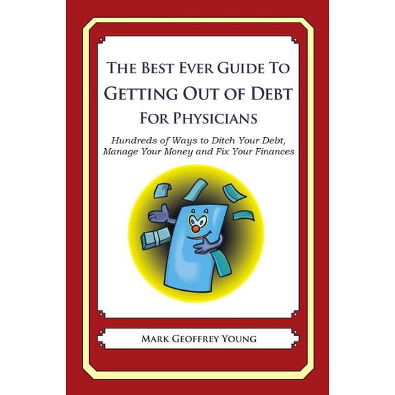 The Best Ever Guide to Getting Out of Debt for Physicians: Hundreds of Ways to Ditch Your Debt, Manage Your Money and Fix Your Finances Paperback 1492385476 9781492385479 Mark Geoffrey Young