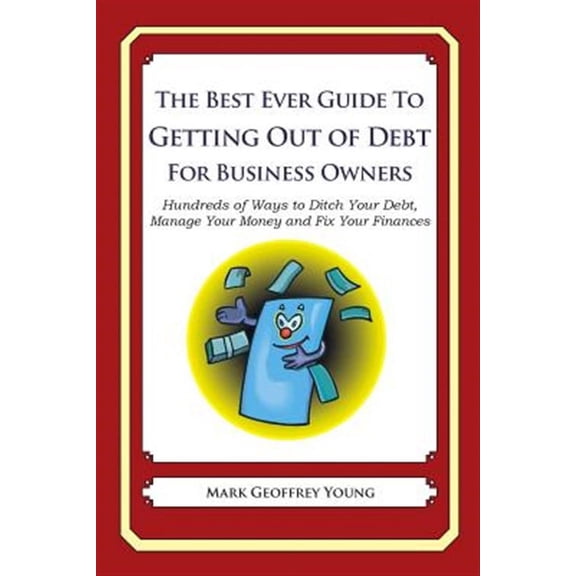 Best Ever Guide to Getting Out of Debt for Business Owners : Hundreds of Ways to Ditch Your Debt, Manage Your Money and Fix Your Finances
