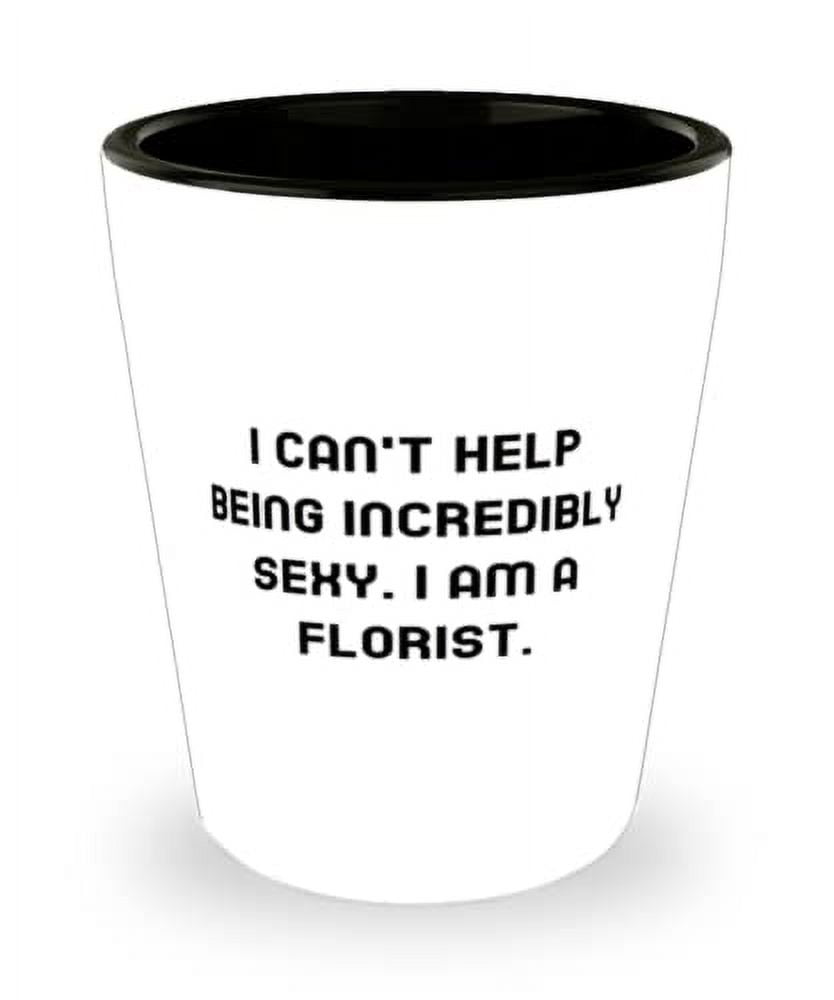 Best Florist Gifts, I can't Help Being Incredibly Sexy. I am a Florist