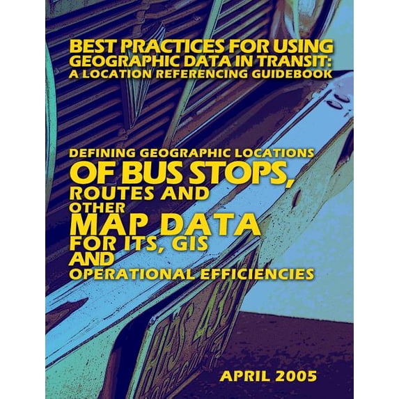 Best Practices for Using Geographic Data in Transit: A Location Referencing Guidebook: Defining Geographic Locations of Bus Stops, Routes and Other Ma