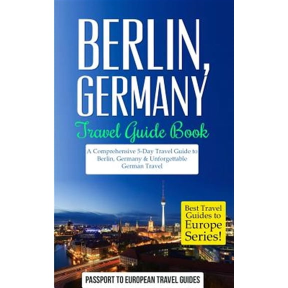 Best Travel Guides to Europe: Berlin: Berlin, Germany: Travel Guide Book-A Comprehensive 5-Day Travel Guide to Berlin, Germany & Unforgettable German Travel (Paperback)