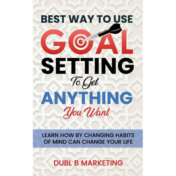 Best Way To Use Goal Setting To Get ANYTHING You Want!: Learn how by changing habits of mind can change your life (Paperback)