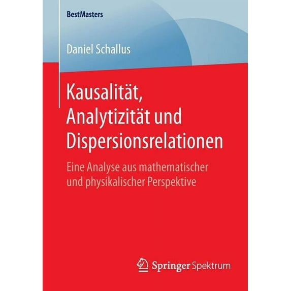 Bestmasters Kausalität, Analytizität Und Dispersionsrelationen: Eine Analyse Aus Mathematischer Und Physikalischer Perspektive, (Paperback)