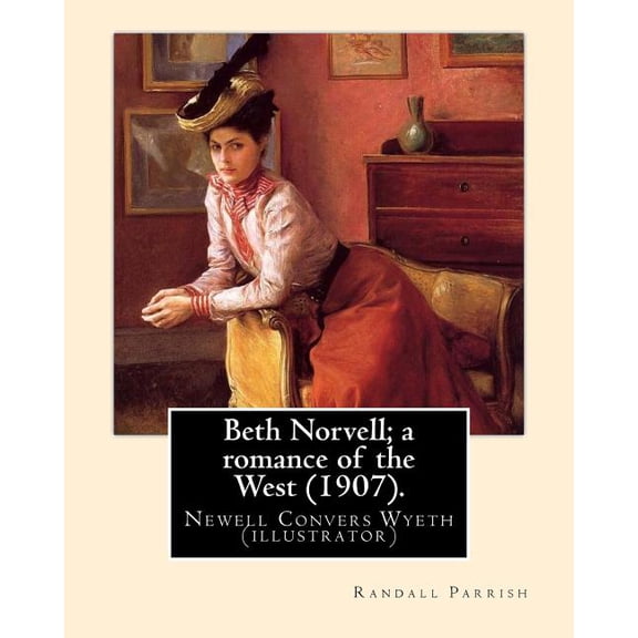 Beth Norvell; a romance of the West (1907). By : Randall Parrish, illustrated By: N. C. Wyeth: Newell Convers Wyeth (October 22, 1882 - October 19, 1945), known as N. C. Wyeth, was an American artist and illustrator. (Paperback)