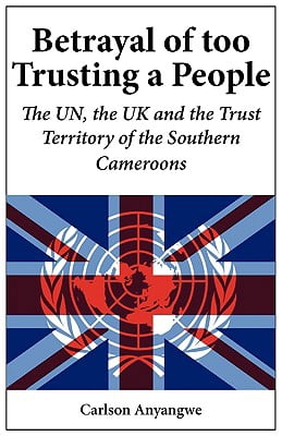 Betrayal of Too Trusting a People. The UN, the UK and the Trust Territory of the Southern Cameroons (Paperback)