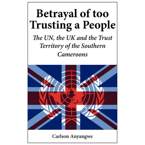 Betrayal of Too Trusting a People. The UN, the UK and the Trust Territory of the Southern Cameroons (Paperback)