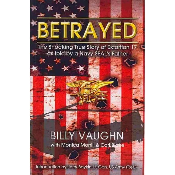 Betrayed : The Shocking True Story of Extortion 17 As Told by a Navy Seal's Father