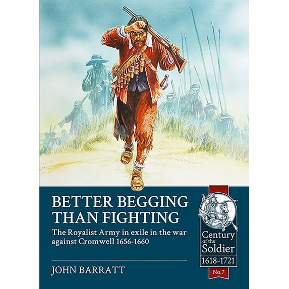 Century of the Soldier: Better Begging Than Fighting: The Royalist Army in Exile in the War Against Cromwell 1656-1660 (Paperback)