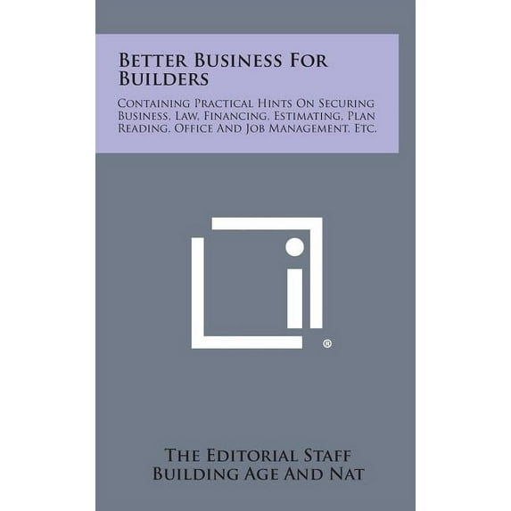 Better Business for Builders : Containing Practical Hints on Securing Business, Law, Financing, Estimating, Plan Reading, Office and Job Management, (Hardcover)