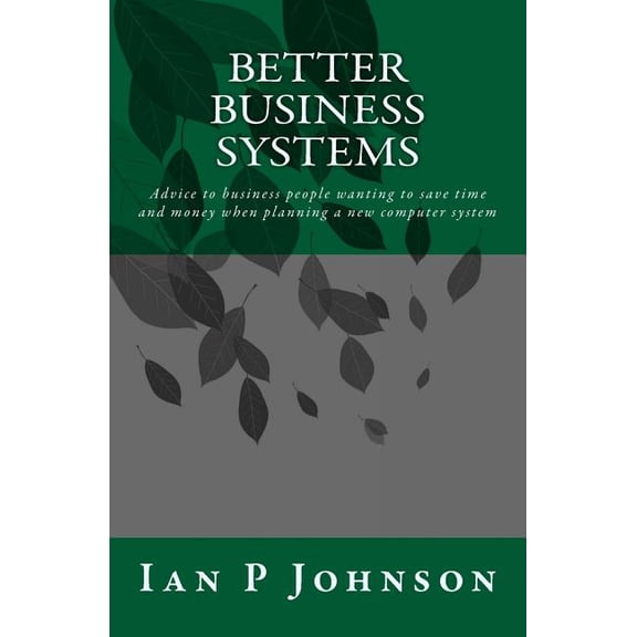 Better Business Systems : Advice to Business People Wanting to Save Time and Money When Planning a New Computer System
