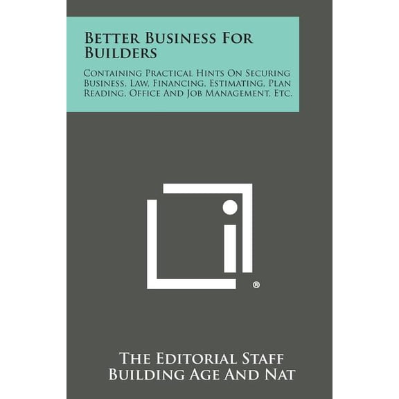 Better Business for Builders : Containing Practical Hints on Securing Business, Law, Financing, Estimating, Plan Reading, Office and Job Management,