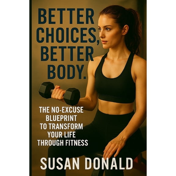 Better Choices, Better Body: The No-Excuse Blueprint to Transform Your Life Through Fitness, (Paperback)