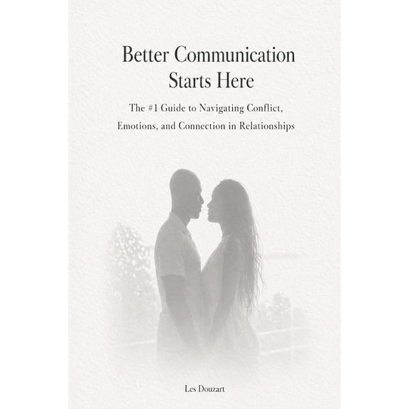 Better Communication Starts Here: The #1 Guide to Navigating Conflict, Emotions, and Connection in Relationships, (Paperback)