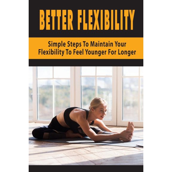 Better Flexibility: Simple Steps To Maintain Your Flexibility To Fell Younger For Longer: Mobility (Paperback)