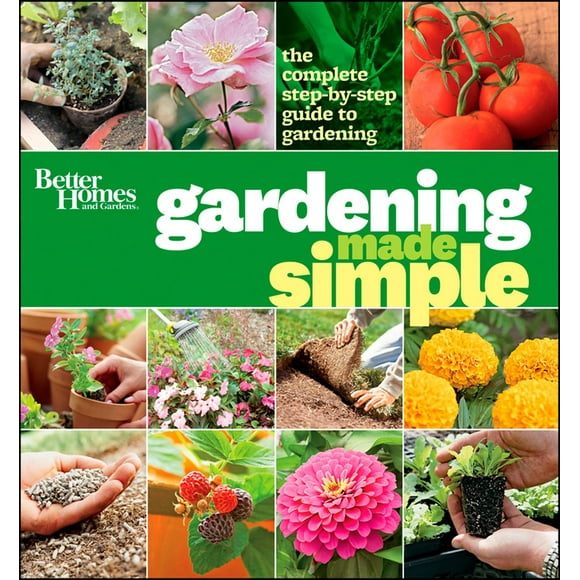 Better Homes and Gardens Gardening Made Simple : The Complete Step-By-Step Guide to Gardening
