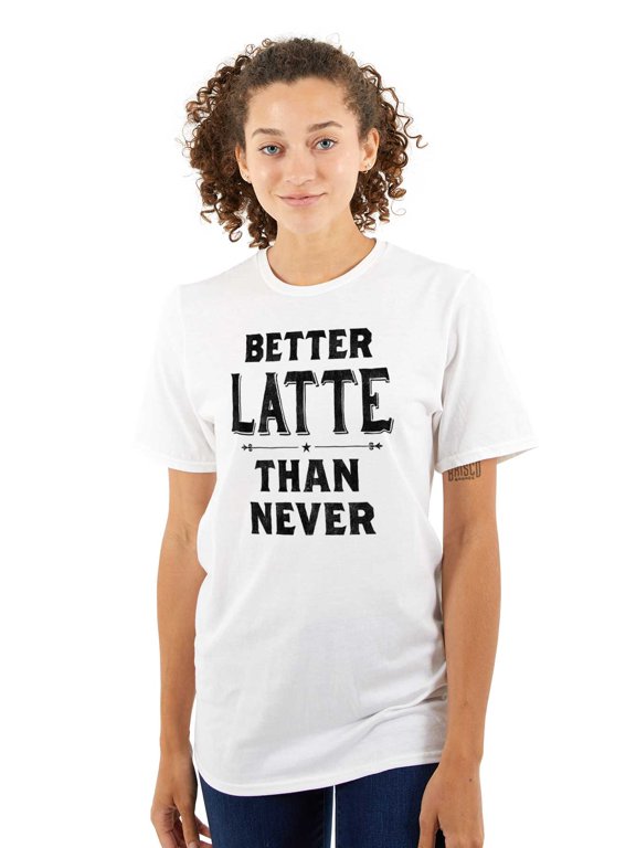 Better Latte Than Never Coffee Women's Graphic T Shirt Tees Brisco Brands X