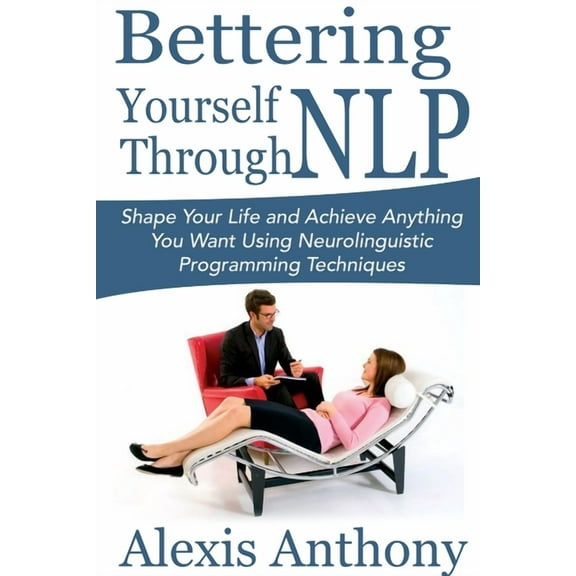 Bettering Yourself Through NLP: Shape Your Life and Achieve Anything You Want Using Neurolinguistic Programming Techniqu, (Paperback)
