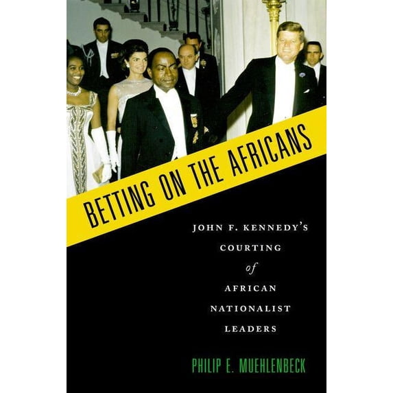 Betting on the Africans : John F. Kennedy's Courting of African Nationalist Leaders