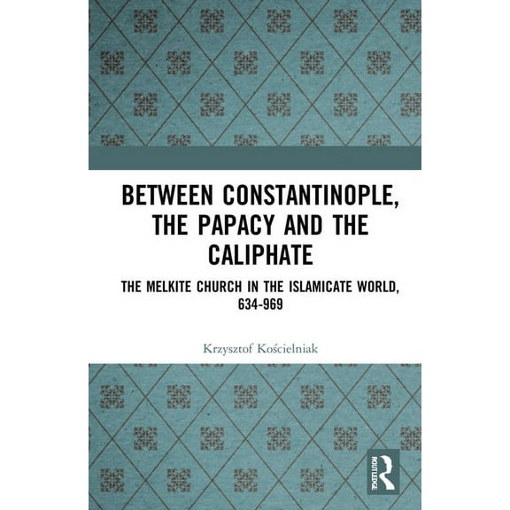 Between Constantinople, the Papacy, and the Caliphate: The Melkite Church in the Islamicate World, 634-969, (Hardcover)