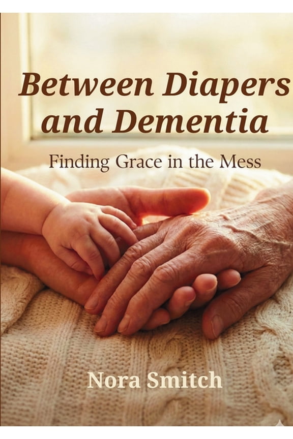Between Diapers and Dementia : Finding Grace in the Mess (Paperback)