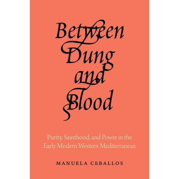 Between Dung and Blood: Purity, Sainthood, and Power in the Early Modern Western Mediterranean, (Hardcover)