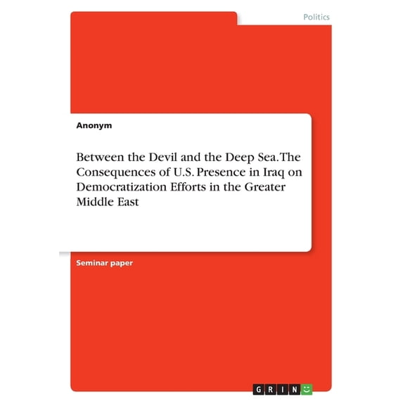 Between the Devil and the Deep Sea. The Consequences of U.S. Presence in Iraq on Democratization Efforts in the Greater Middle East (Paperback)