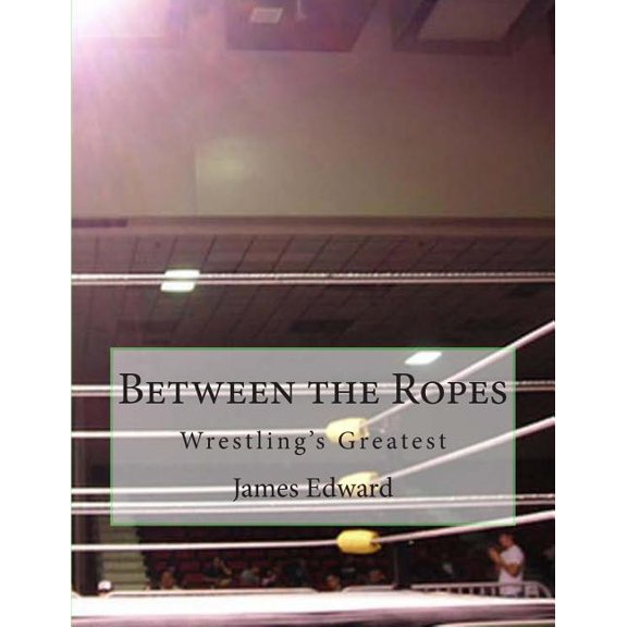 Between the Ropes: Wrestlings Greatest  Paperback  1502512920 9781502512925 James Edward