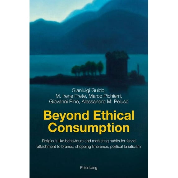 Beyond Ethical Consumption : Religious-Like Behaviours and Marketing Habits for Fervid Attachment to Brands, Shopping Limerence, Political Fanaticism (Paperback)