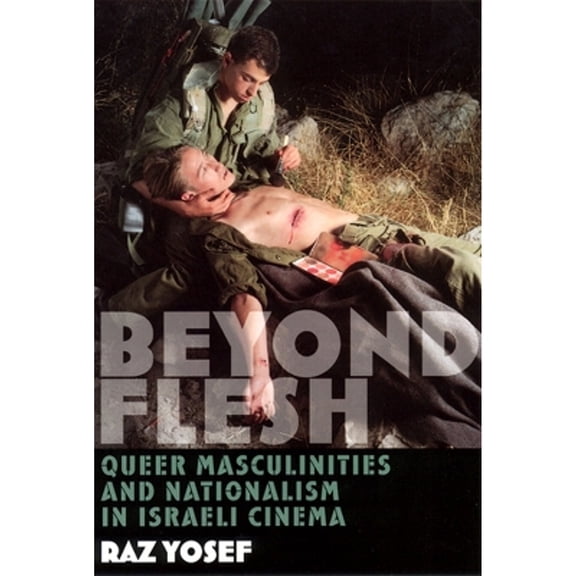 Beyond Flesh: Queer Masculinities and Nationalism in Israeli Cinema (Hardcover) by Raz Yosef