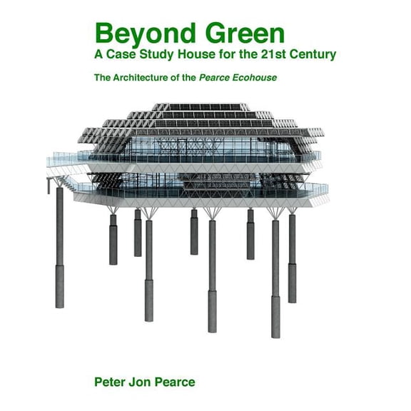 Beyond Green: A Case Study House for the 21st Century: The Architecture of the Pearce Ecohouse