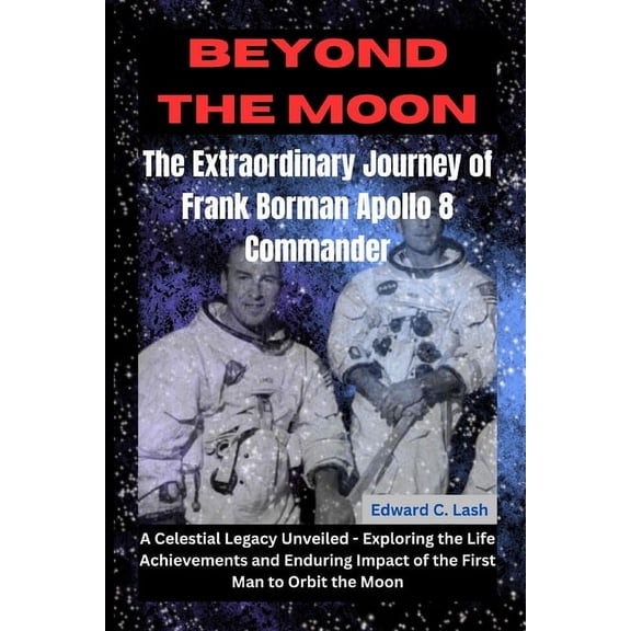Beyond the Moon: The Extraordinary Journey of Frank Borman, Apollo 8 Commander: A Celestial Legacy Unveiled - Exploring the Life, Achievements, and Enduring Impact of the First Man to Orbit the Moon (