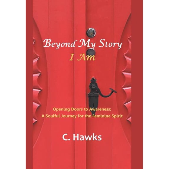 Beyond My Story . . . I Am: Opening Doors to Awareness: a Soulful Journey for the Feminine Spirit, (Hardcover)