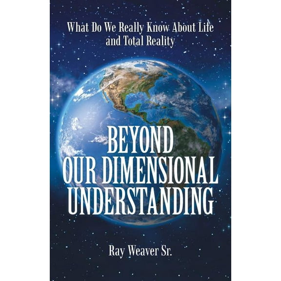 Beyond Our Dimensional Understanding : What Do We Really Know About Life and Total Reality