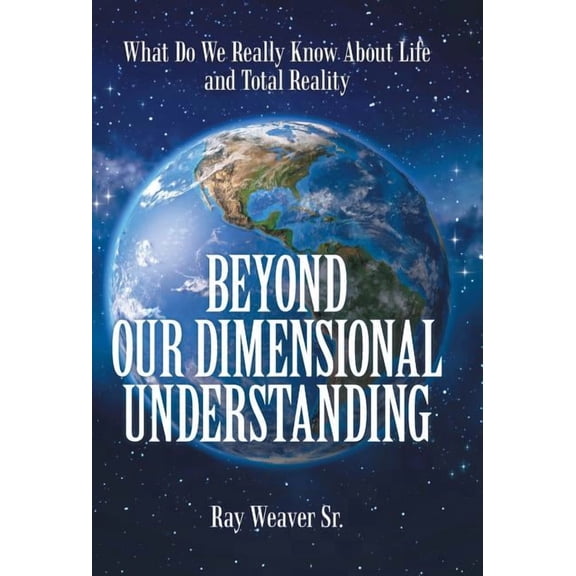 Beyond Our Dimensional Understanding : What Do We Really Know About Life and Total Reality