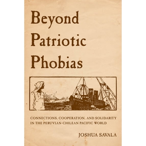Pre-Owned Beyond Patriotic Phobias: Connections, Cooperation, and Solidarity in the Peruvian-Chilean (Hardcover 9780520385887) by Joshua Savala