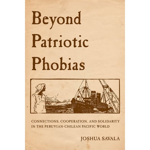 Beyond Patriotic Phobias: Connections, Cooperation, and Solidarity in the Peruvian-Chilean Pacific World, (Hardcover)