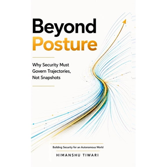Beyond Posture: Why Security Must Govern Trajectories, Not Snapshots, (Hardcover)