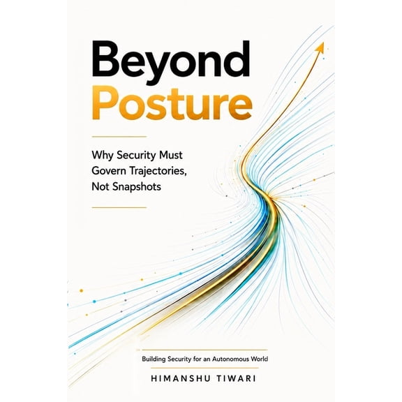 Beyond Posture: Why Security Must Govern Trajectories, Not Snapshots, (Paperback)