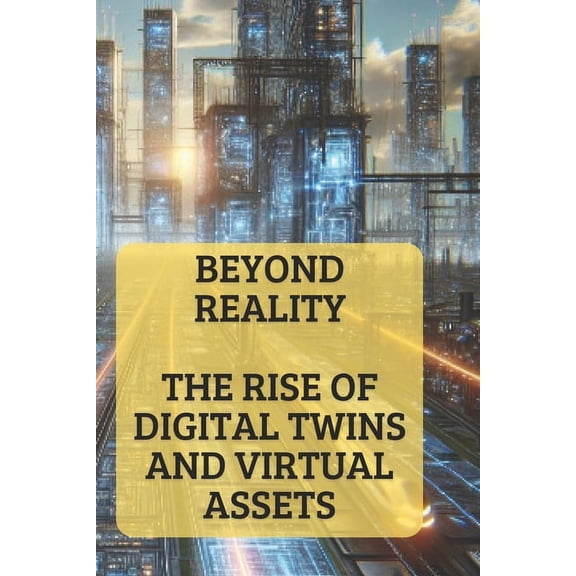 Beyond Reality: The Rise of Digital Twins and Virtual Assets Harnessing Digital Twins for Industry Transformation, (Paperback)