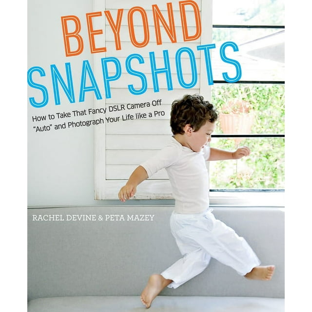 Beyond Snapshots : How to Take That Fancy DSLR Camera Off "Auto" and Photograph Your Life like a Pro (Paperback)