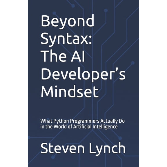 Beyond Syntax: The AI Developer's Mindset: What Python Programmers Actually Do in the World of Artificial Intelligence, (Paperback)