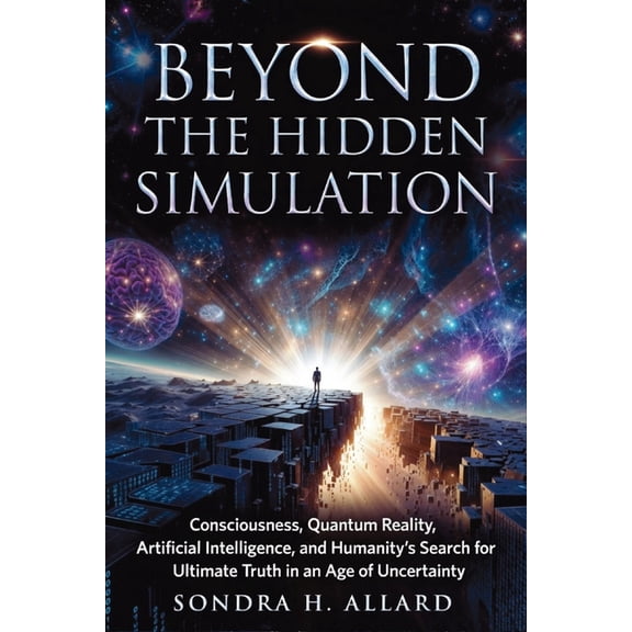 Beyond The Hidden Simulation: Consciousness, Quantum Reality, Artificial Intelligence, and Humanity's Search for Ultimat, (Paperback)