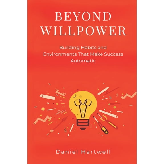 Beyond Willpower: Building Habits and Environments That Make Success Automatic, (Paperback)